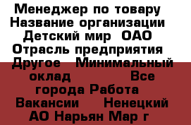 Менеджер по товару › Название организации ­ Детский мир, ОАО › Отрасль предприятия ­ Другое › Минимальный оклад ­ 30 000 - Все города Работа » Вакансии   . Ненецкий АО,Нарьян-Мар г.